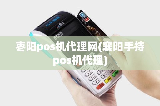 枣阳pos机代理网(襄阳手持pos机代理)