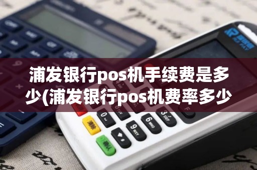 浦发银行pos机手续费是多少(浦发银行pos机费率多少)