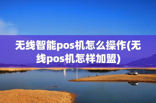 无线智能pos机怎么操作(无线pos机怎样加盟)