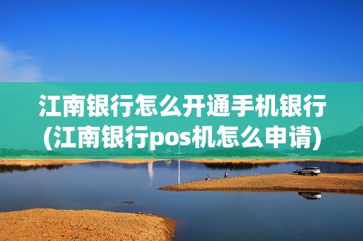 江南银行怎么开通手机银行(江南银行pos机怎么申请)