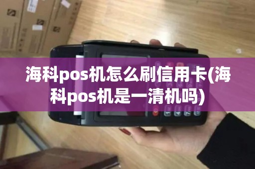 海科pos机怎么刷信用卡(海科pos机是一清机吗)
