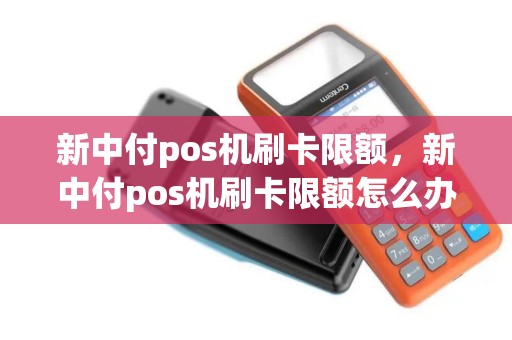 新中付pos机刷卡限额，新中付pos机刷卡限额怎么办