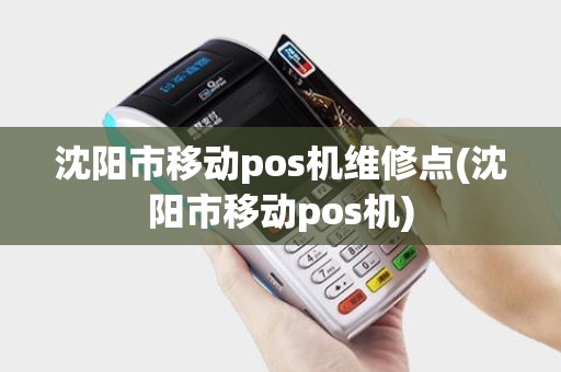 沈阳市移动pos机维修点(沈阳市移动pos机)