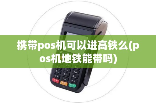 携带pos机可以进高铁么(pos机地铁能带吗)
