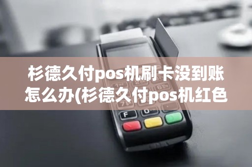 杉德久付pos机刷卡没到账怎么办(杉德久付pos机红色)