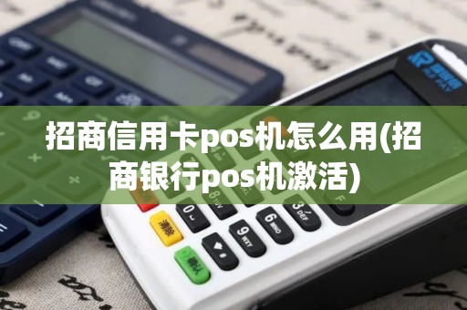招商信用卡pos机怎么用(招商银行pos机激活)
