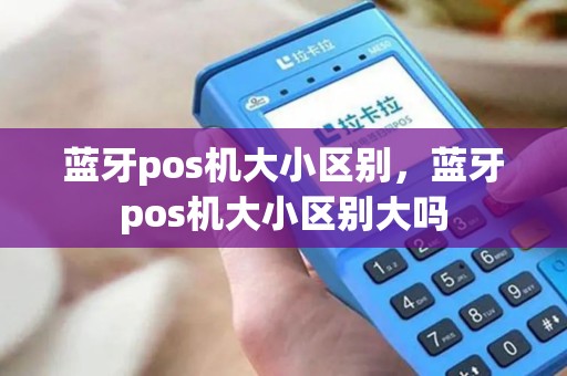 蓝牙pos机大小区别，蓝牙pos机大小区别大吗