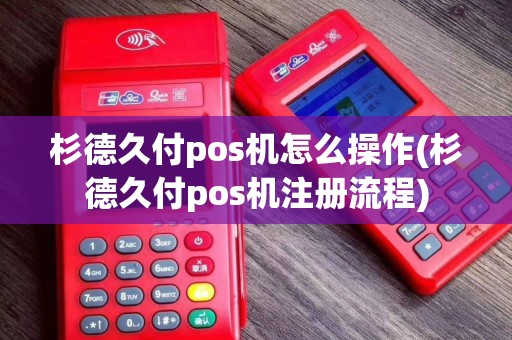 杉德久付pos机怎么操作(杉德久付pos机注册流程)