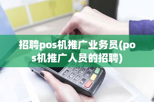 招聘pos机推广业务员(pos机推广人员的招聘)