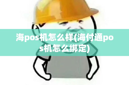 海pos机怎么样(海付通pos机怎么绑定)