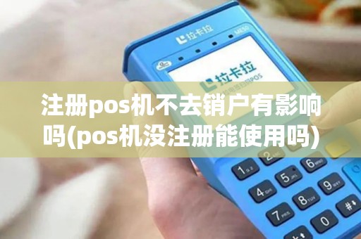 注册pos机不去销户有影响吗(pos机没注册能使用吗)