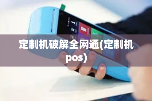 定制机破解全网通(定制机pos)
