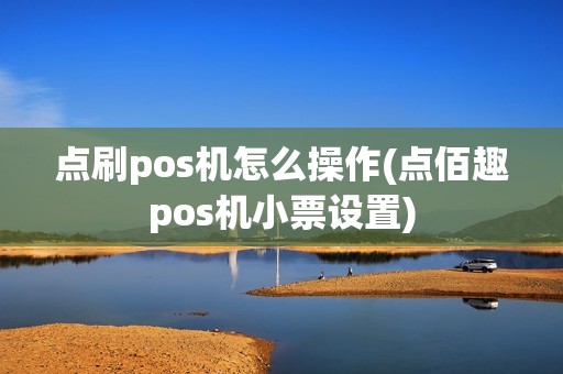 点刷pos机怎么操作(点佰趣pos机小票设置)