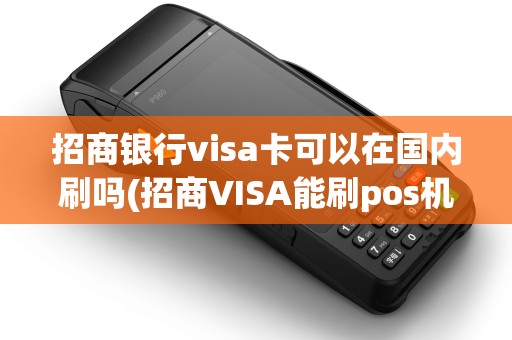 招商银行visa卡可以在国内刷吗(招商VISA能刷pos机吗)