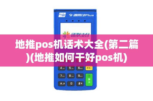 地推pos机话术大全(第二篇)(地推如何干好pos机)
