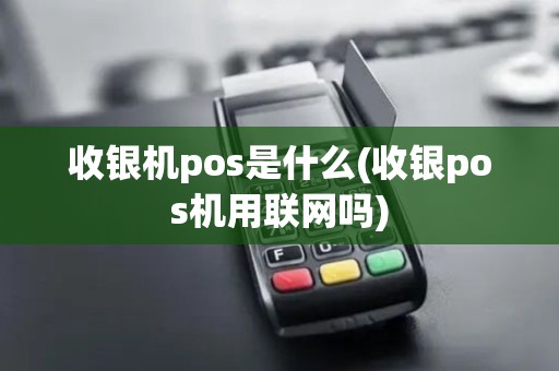 收银机pos是什么(收银pos机用联网吗)