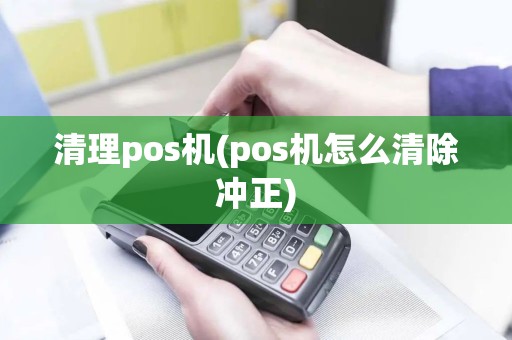 清理pos机(pos机怎么清除冲正)