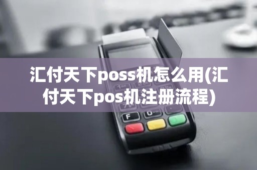 汇付天下poss机怎么用(汇付天下pos机注册流程)