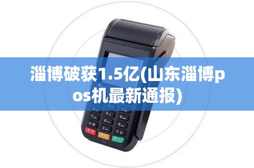 淄博破获1.5亿(山东淄博pos机最新通报)