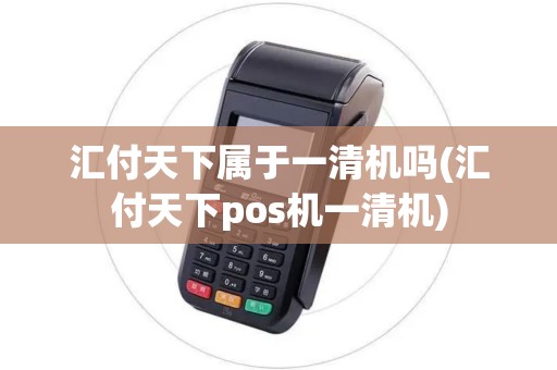 汇付天下属于一清机吗(汇付天下pos机一清机)