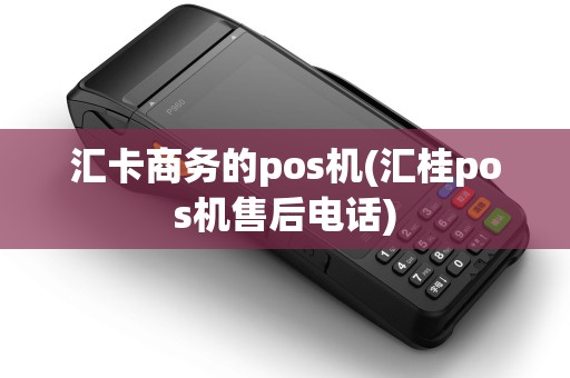 汇卡商务的pos机(汇桂pos机售后电话)