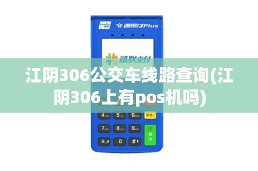 江阴306公交车线路查询(江阴306上有pos机吗)
