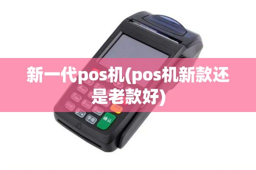 新一代pos机(pos机新款还是老款好)
