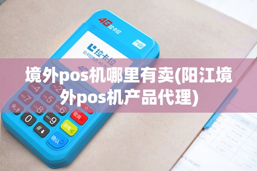 境外pos机哪里有卖(阳江境外pos机产品代理)