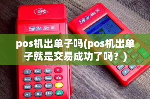 pos机出单子吗(pos机出单子就是交易成功了吗？)