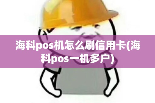 海科pos机怎么刷信用卡(海科pos一机多户)