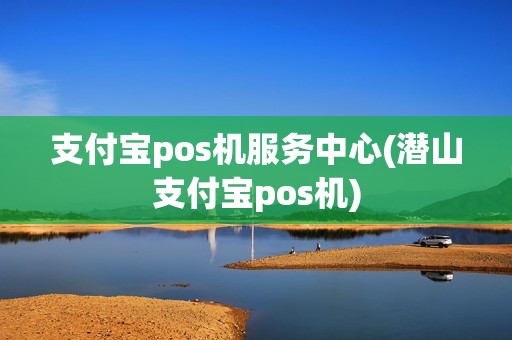 支付宝pos机服务中心(潜山支付宝pos机)