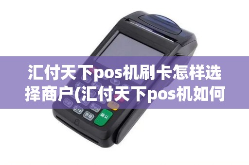 汇付天下pos机刷卡怎样选择商户(汇付天下pos机如何自选商户)
