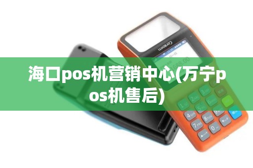海口pos机营销中心(万宁pos机售后)