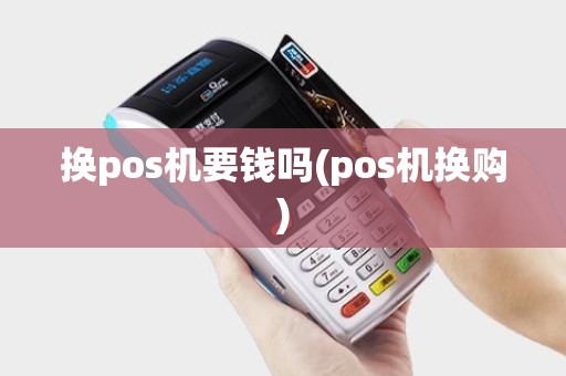 换pos机要钱吗(pos机换购)