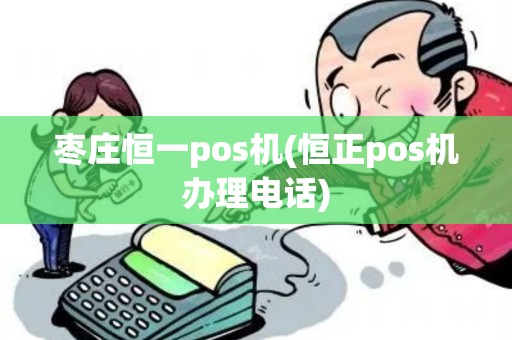 枣庄恒一pos机(恒正pos机办理电话)