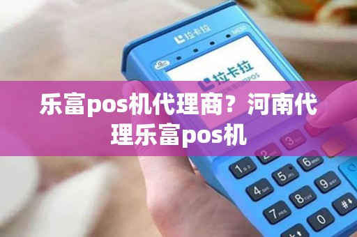 乐富pos机代理商？河南代理乐富pos机