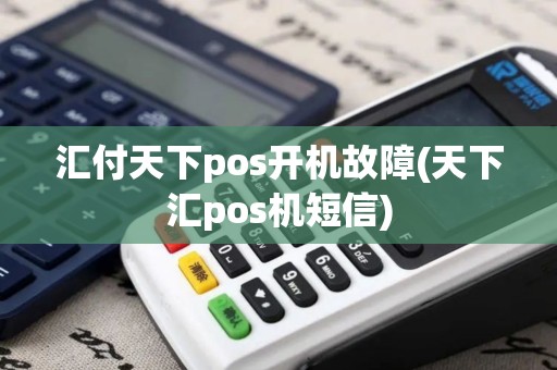 汇付天下pos开机故障(天下汇pos机短信)