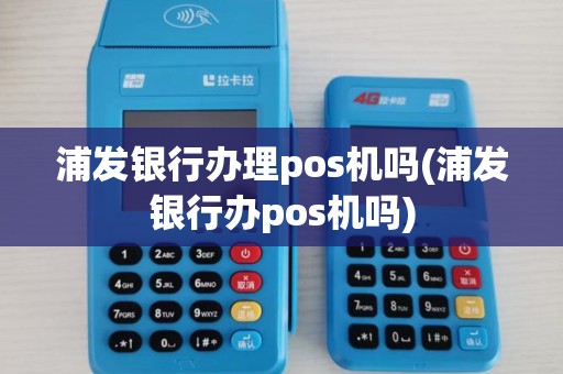 浦发银行办理pos机吗(浦发银行办pos机吗)