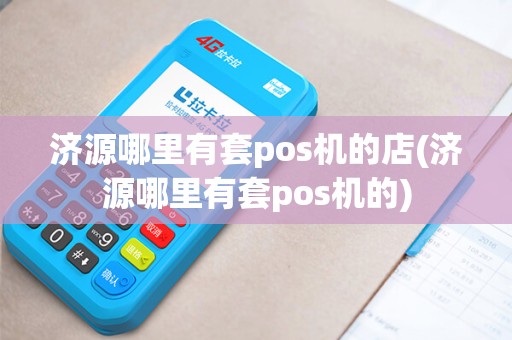 济源哪里有套pos机的店(济源哪里有套pos机的)