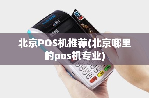 北京POS机推荐(北京哪里的pos机专业)
