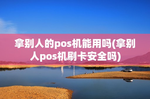 拿别人的pos机能用吗(拿别人pos机刷卡安全吗)