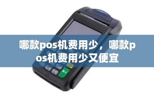 哪款pos机费用少，哪款pos机费用少又便宜