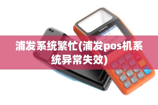 浦发系统繁忙(浦发pos机系统异常失效)