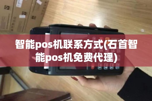 智能pos机联系方式(石首智能pos机免费代理)