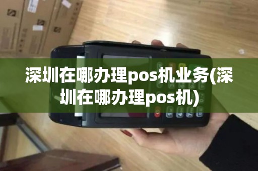 深圳在哪办理pos机业务(深圳在哪办理pos机)