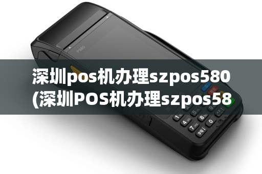 深圳pos机办理szpos580(深圳POS机办理szpos58)