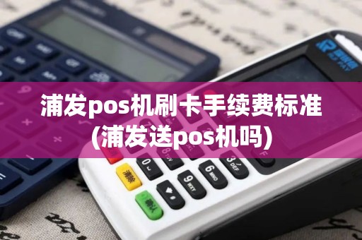 浦发pos机刷卡手续费标准(浦发送pos机吗)