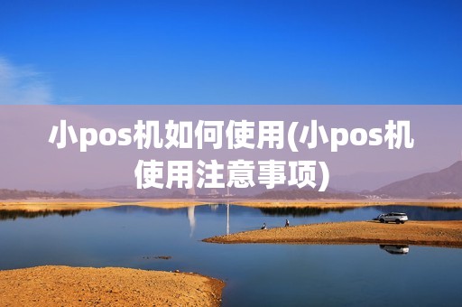 小pos机如何使用(小pos机使用注意事项)