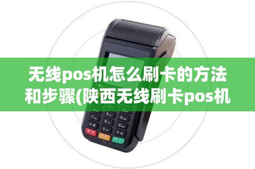 无线pos机怎么刷卡的方法和步骤(陕西无线刷卡pos机)