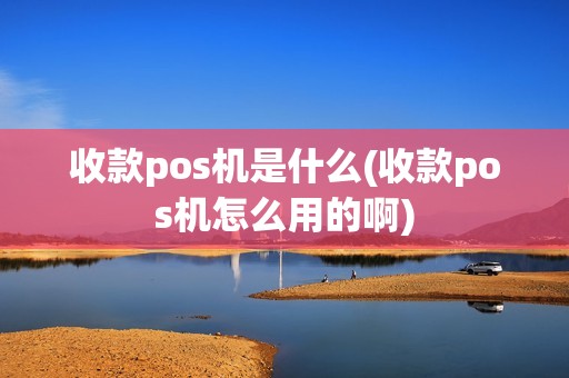 收款pos机是什么(收款pos机怎么用的啊)